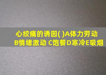 心绞痛的诱因( )A体力劳动B情绪激动 C饱餐D寒冷E吸烟